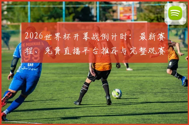 2026世界杯开幕战倒计时：最新赛程、免费直播平台推荐与完整观赛攻略