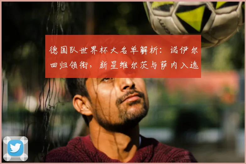 德国队世界杯大名单解析：诺伊尔回归领衔，新星维尔茨与萨内入选引关注