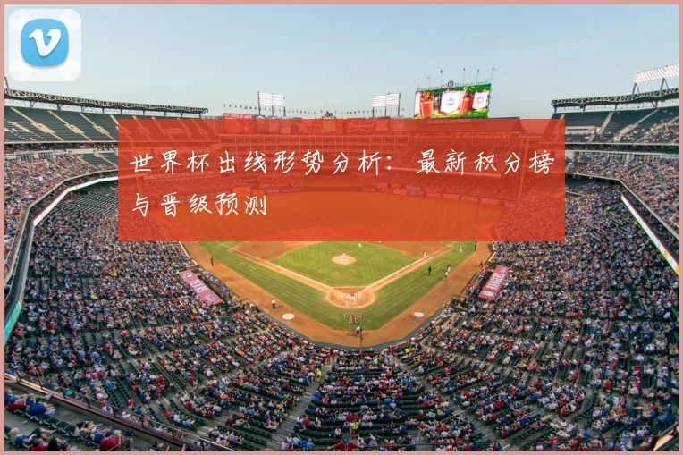 世界杯出线形势分析：最新积分榜与晋级预测
