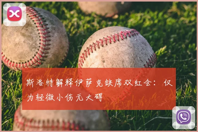 斯洛特解释伊萨克缺席双红会：仅为轻微小伤无大碍