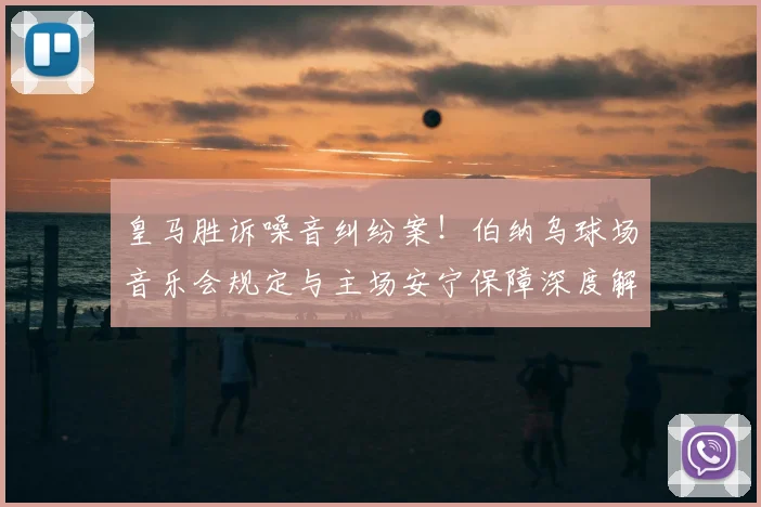 皇马胜诉噪音纠纷案！伯纳乌球场音乐会规定与主场安宁保障深度解读