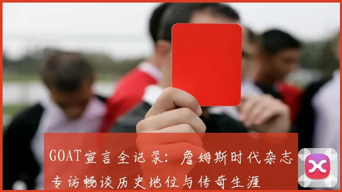 GOAT宣言全记录：詹姆斯时代杂志专访畅谈历史地位与传奇生涯