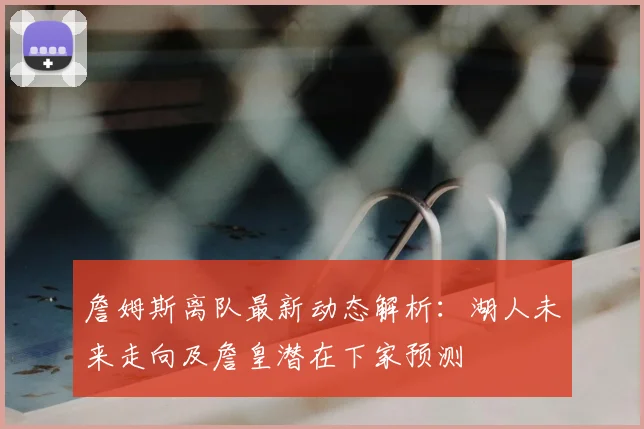 詹姆斯离队最新动态解析：湖人未来走向及詹皇潜在下家预测