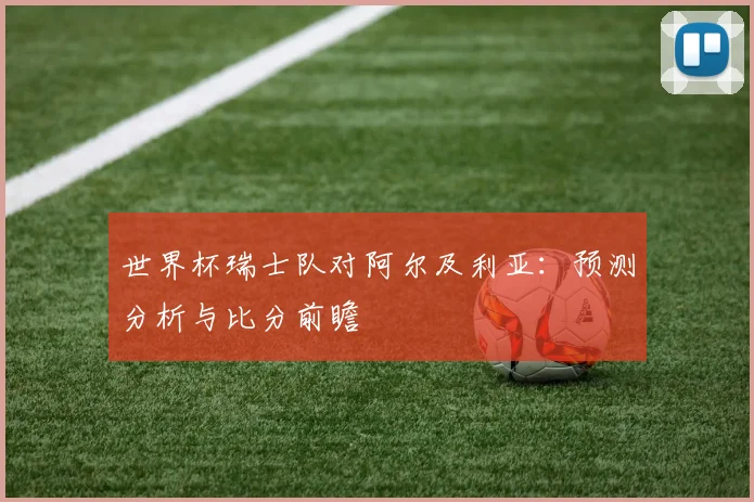 世界杯瑞士队对阿尔及利亚：预测分析与比分前瞻