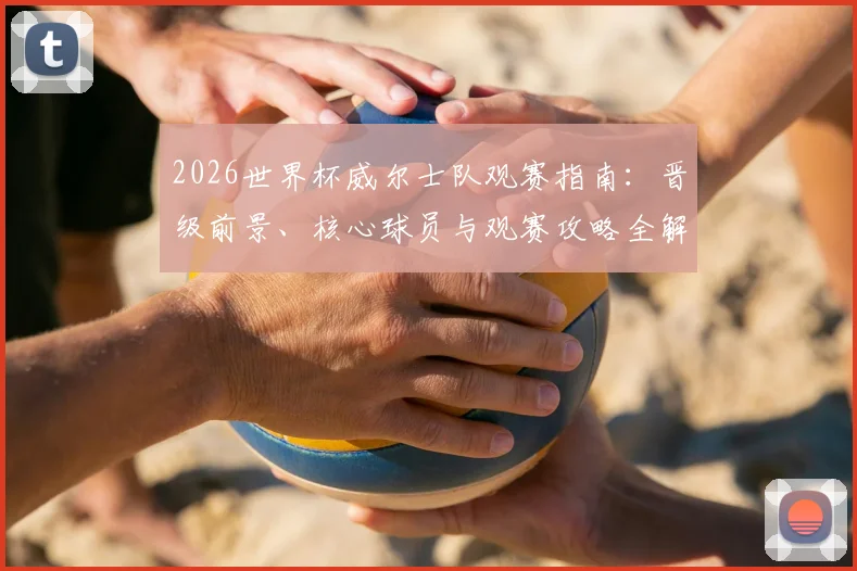 2026世界杯威尔士队观赛指南：晋级前景、核心球员与观赛攻略全解析