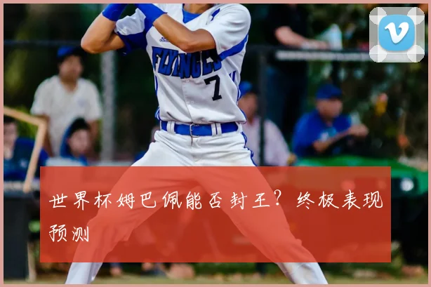 世界杯姆巴佩能否封王？终极表现预测
