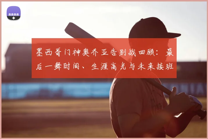 墨西哥门神奥乔亚告别战回顾：最后一舞时间、生涯高光与未来接班人分析