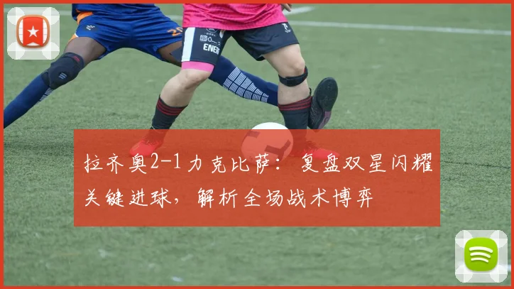 拉齐奥2-1力克比萨：复盘双星闪耀关键进球，解析全场战术博弈
