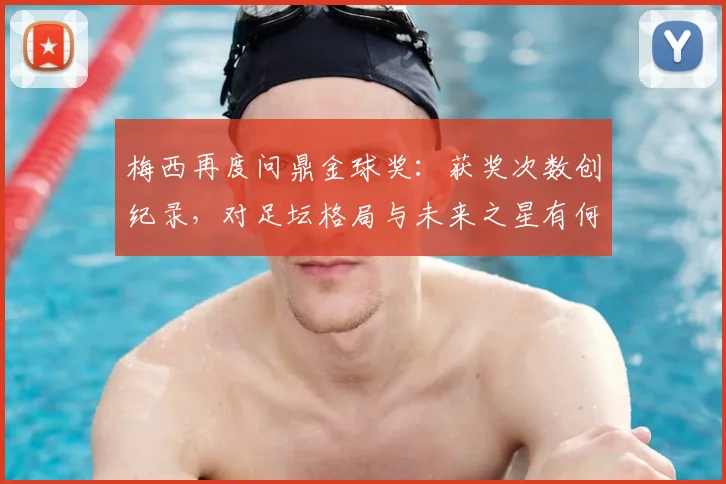 梅西再度问鼎金球奖：获奖次数创纪录，对足坛格局与未来之星有何深远启示？