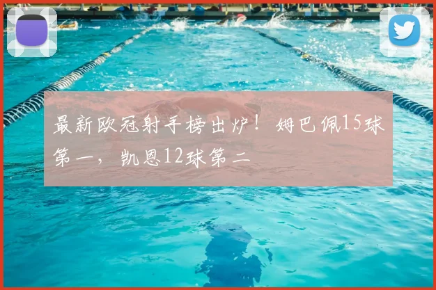 最新欧冠射手榜出炉！姆巴佩15球第一，凯恩12球第二