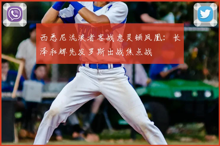 西悉尼流浪者客战惠灵顿凤凰：长泽和辉先发罗斯出战焦点战