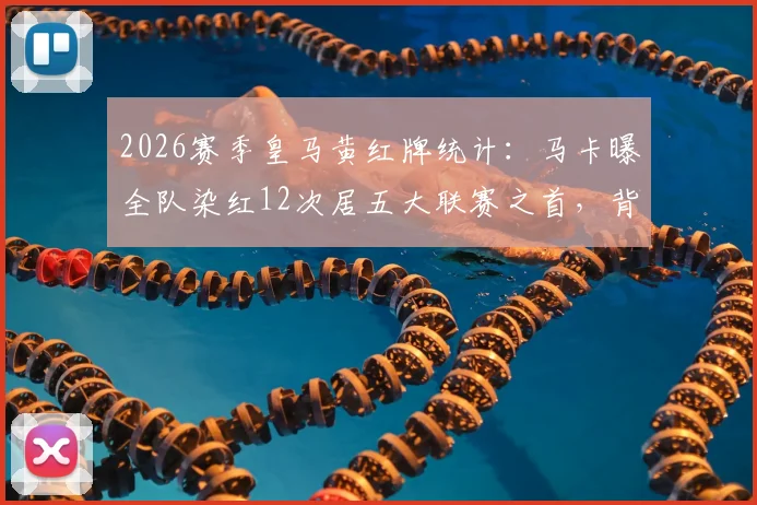 2026赛季皇马黄红牌统计：马卡曝全队染红12次居五大联赛之首，背后原因深度剖析