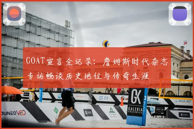 GOAT宣言全记录：詹姆斯时代杂志专访畅谈历史地位与传奇生涯