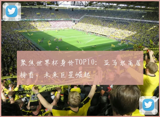 聚焦世界杯身价TOP10：亚马尔高居榜首，未来巨星崛起