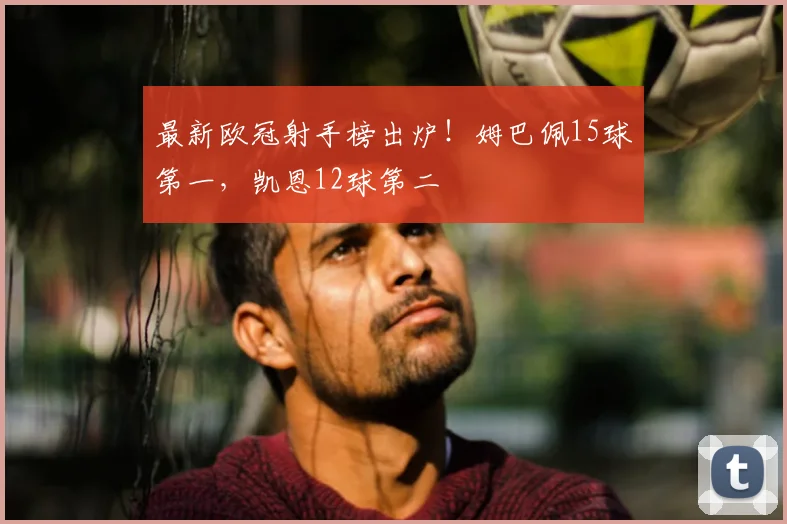最新欧冠射手榜出炉！姆巴佩15球第一，凯恩12球第二