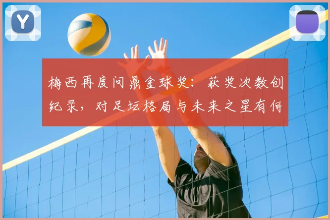 梅西再度问鼎金球奖：获奖次数创纪录，对足坛格局与未来之星有何深远启示？