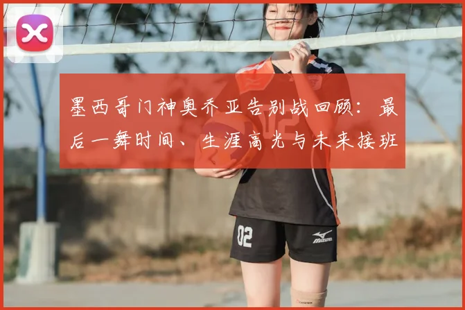 墨西哥门神奥乔亚告别战回顾：最后一舞时间、生涯高光与未来接班人分析
