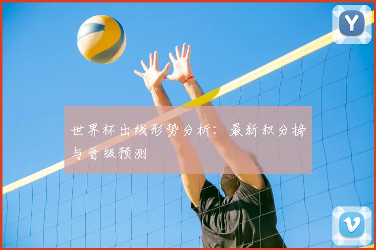 世界杯出线形势分析：最新积分榜与晋级预测