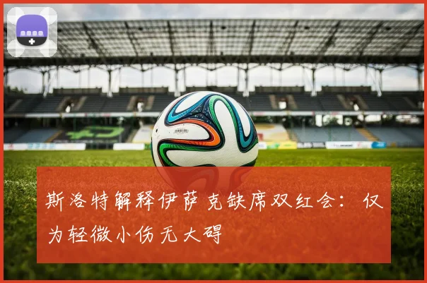 斯洛特解释伊萨克缺席双红会：仅为轻微小伤无大碍